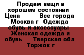 Продам вещи в хорошем состоянии › Цена ­ 500 - Все города, Москва г. Одежда, обувь и аксессуары » Женская одежда и обувь   . Тверская обл.,Торжок г.